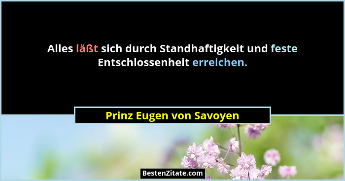 Alles läßt sich durch Standhaftigkeit und feste Entschlossenheit erreichen.... - Prinz Eugen von Savoyen