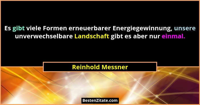Es gibt viele Formen erneuerbarer Energiegewinnung, unsere unverwechselbare Landschaft gibt es aber nur einmal.... - Reinhold Messner