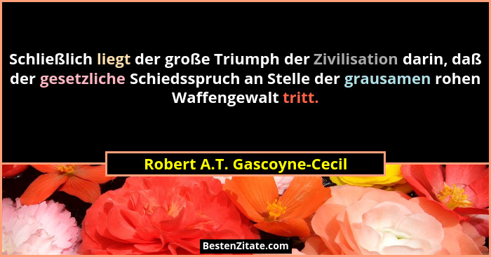 Schließlich liegt der große Triumph der Zivilisation darin, daß der gesetzliche Schiedsspruch an Stelle der grausamen roh... - Robert A.T. Gascoyne-Cecil