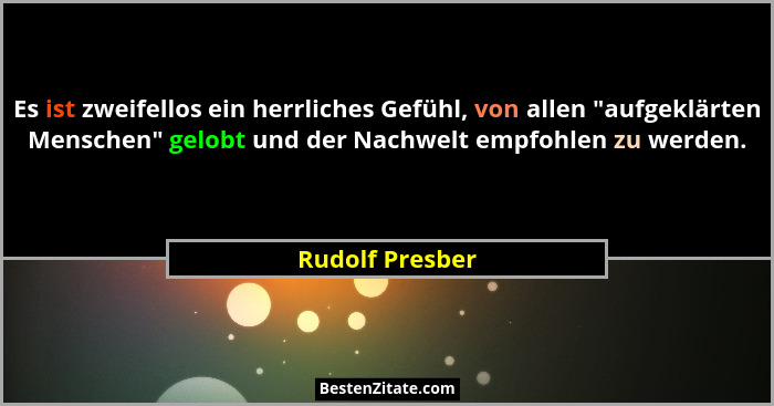 Es ist zweifellos ein herrliches Gefühl, von allen "aufgeklärten Menschen" gelobt und der Nachwelt empfohlen zu werden.... - Rudolf Presber