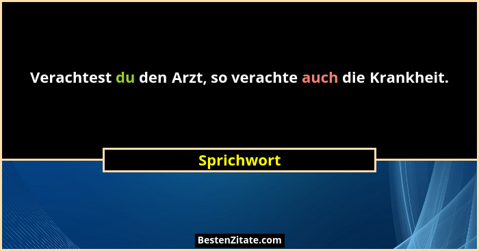 Verachtest du den Arzt, so verachte auch die Krankheit.... - Sprichwort