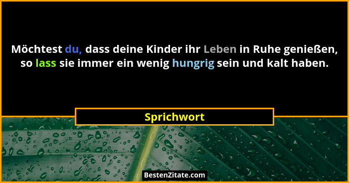 Möchtest du, dass deine Kinder ihr Leben in Ruhe genießen, so lass sie immer ein wenig hungrig sein und kalt haben.... - Sprichwort
