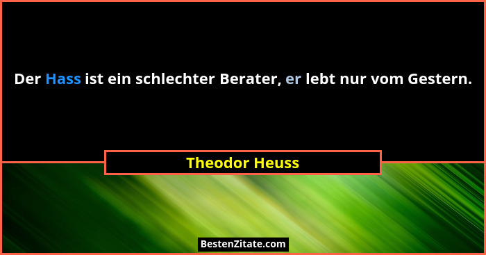 Der Hass ist ein schlechter Berater, er lebt nur vom Gestern.... - Theodor Heuss