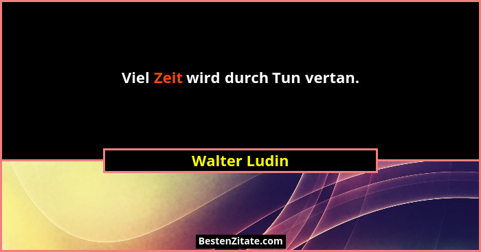 Viel Zeit wird durch Tun vertan.... - Walter Ludin