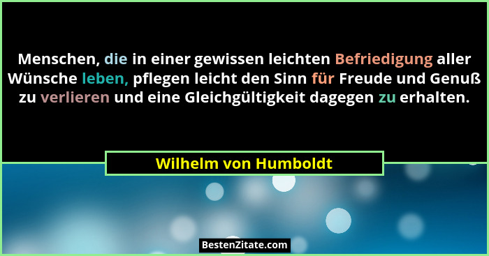 Menschen, die in einer gewissen leichten Befriedigung aller Wünsche leben, pflegen leicht den Sinn für Freude und Genuß zu verl... - Wilhelm von Humboldt