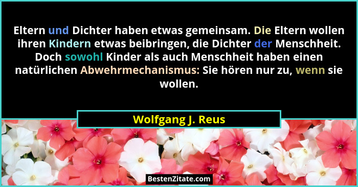 Eltern und Dichter haben etwas gemeinsam. Die Eltern wollen ihren Kindern etwas beibringen, die Dichter der Menschheit. Doch sowohl... - Wolfgang J. Reus