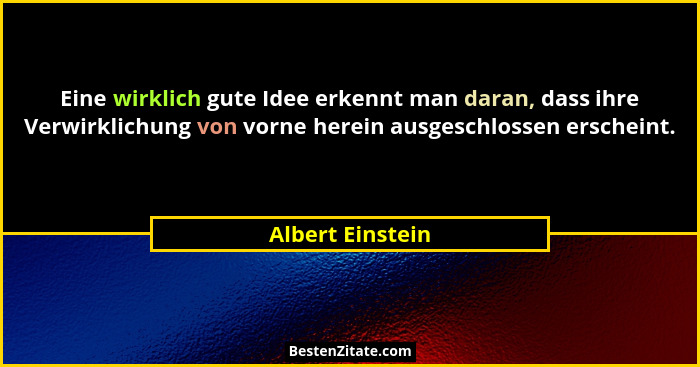 Eine wirklich gute Idee erkennt man daran, dass ihre Verwirklichung von vorne herein ausgeschlossen erscheint.... - Albert Einstein