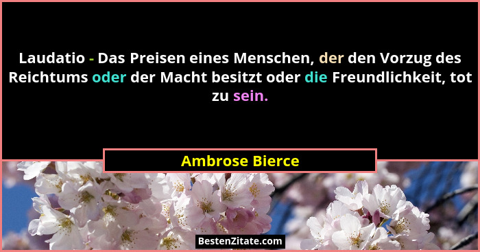 Laudatio - Das Preisen eines Menschen, der den Vorzug des Reichtums oder der Macht besitzt oder die Freundlichkeit, tot zu sein.... - Ambrose Bierce