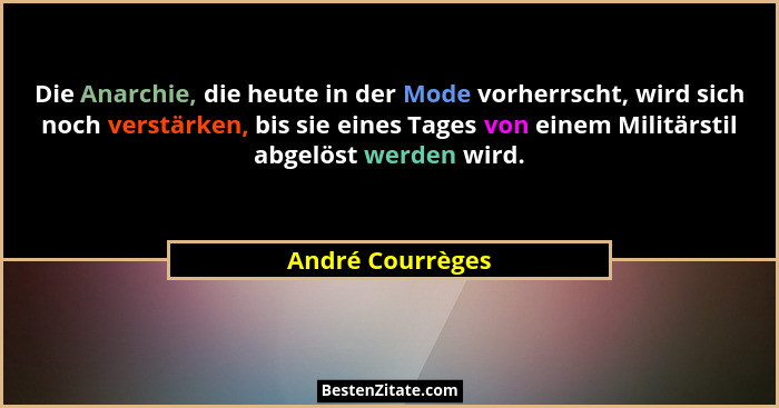 Die Anarchie, die heute in der Mode vorherrscht, wird sich noch verstärken, bis sie eines Tages von einem Militärstil abgelöst werde... - André Courrèges