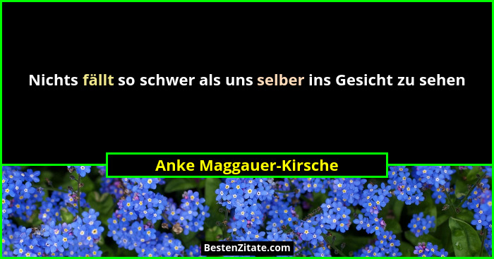 Nichts fällt so schwer als uns selber ins Gesicht zu sehen... - Anke Maggauer-Kirsche