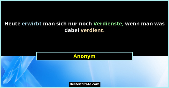 Heute erwirbt man sich nur noch Verdienste, wenn man was dabei verdient.... - Anonym