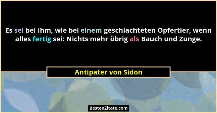 Es sei bei ihm, wie bei einem geschlachteten Opfertier, wenn alles fertig sei: Nichts mehr übrig als Bauch und Zunge.... - Antipater von Sidon