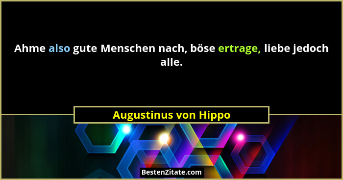 Ahme also gute Menschen nach, böse ertrage, liebe jedoch alle.... - Augustinus von Hippo