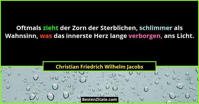Oftmals zieht der Zorn der Sterblichen, schlimmer als Wahnsinn, was das innerste Herz lange verborgen, ans Licht.... - Christian Friedrich Wilhelm Jacobs