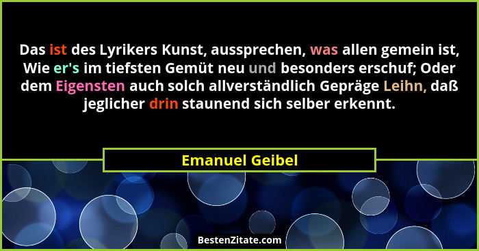 Das ist des Lyrikers Kunst, aussprechen, was allen gemein ist, Wie er's im tiefsten Gemüt neu und besonders erschuf; Oder dem Eig... - Emanuel Geibel