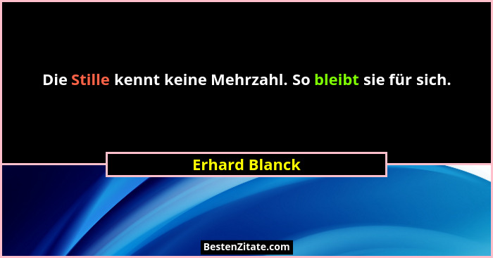Die Stille kennt keine Mehrzahl. So bleibt sie für sich.... - Erhard Blanck