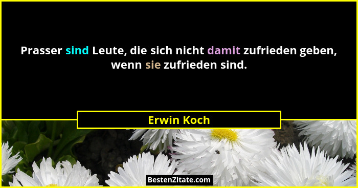 Prasser sind Leute, die sich nicht damit zufrieden geben, wenn sie zufrieden sind.... - Erwin Koch