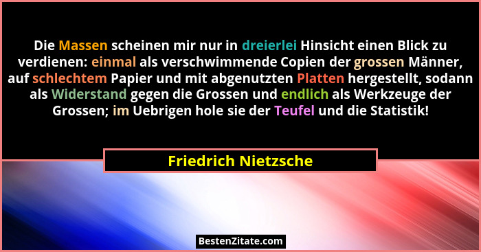 Die Massen scheinen mir nur in dreierlei Hinsicht einen Blick zu verdienen: einmal als verschwimmende Copien der grossen Männer,... - Friedrich Nietzsche