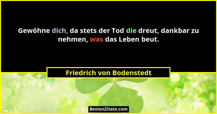 Gewöhne dich, da stets der Tod die dreut, dankbar zu nehmen, was das Leben beut.... - Friedrich von Bodenstedt