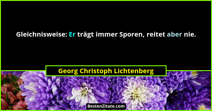 Gleichnisweise: Er trägt immer Sporen, reitet aber nie.... - Georg Christoph Lichtenberg
