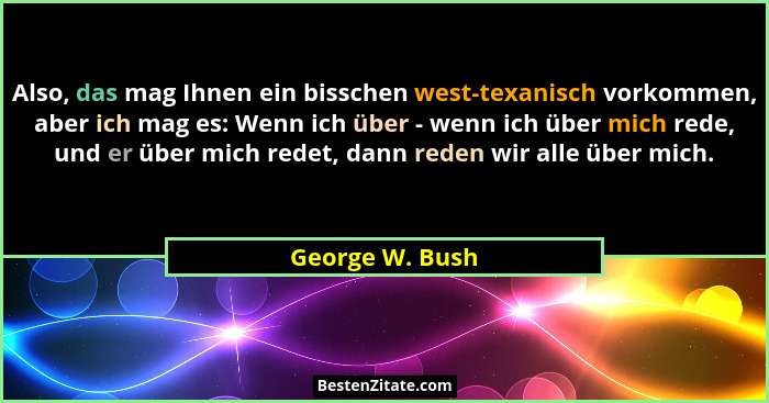 Also, das mag Ihnen ein bisschen west-texanisch vorkommen, aber ich mag es: Wenn ich über - wenn ich über mich rede, und er über mich... - George W. Bush