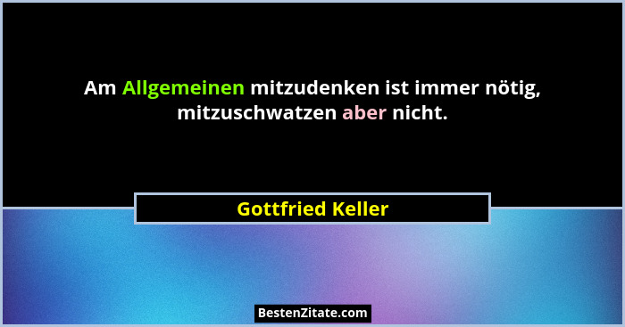 Am Allgemeinen mitzudenken ist immer nötig, mitzuschwatzen aber nicht.... - Gottfried Keller