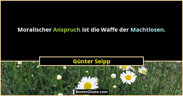 Moralischer Anspruch ist die Waffe der Machtlosen.... - Günter Seipp