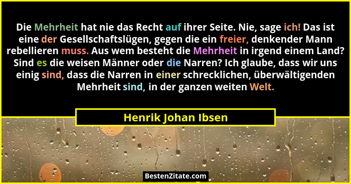 Die Mehrheit hat nie das Recht auf ihrer Seite. Nie, sage ich! Das ist eine der Gesellschaftslügen, gegen die ein freier, denkend... - Henrik Johan Ibsen