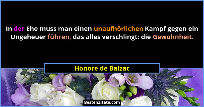 In der Ehe muss man einen unaufhörlichen Kampf gegen ein Ungeheuer führen, das alles verschlingt: die Gewohnheit.... - Honore de Balzac