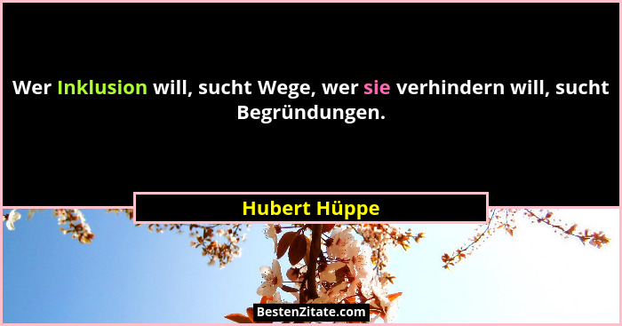 Wer Inklusion will, sucht Wege, wer sie verhindern will, sucht Begründungen.... - Hubert Hüppe
