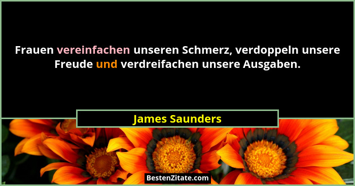 Frauen vereinfachen unseren Schmerz, verdoppeln unsere Freude und verdreifachen unsere Ausgaben.... - James Saunders