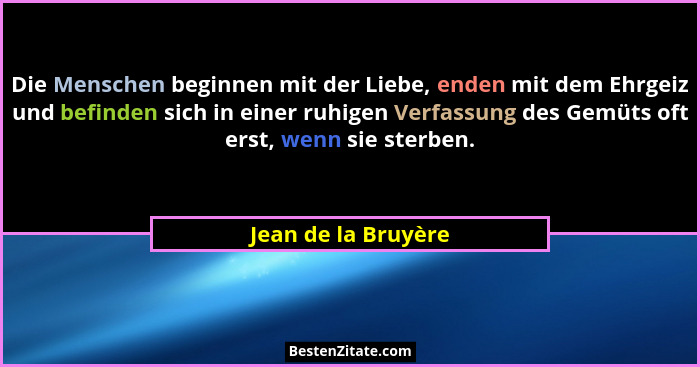 Die Menschen beginnen mit der Liebe, enden mit dem Ehrgeiz und befinden sich in einer ruhigen Verfassung des Gemüts oft erst, wen... - Jean de la Bruyère