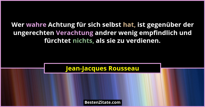 Wer wahre Achtung für sich selbst hat, ist gegenüber der ungerechten Verachtung andrer wenig empfindlich und fürchtet nichts,... - Jean-Jacques Rousseau