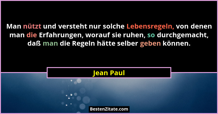 Man nützt und versteht nur solche Lebensregeln, von denen man die Erfahrungen, worauf sie ruhen, so durchgemacht, daß man die Regeln hätte... - Jean Paul