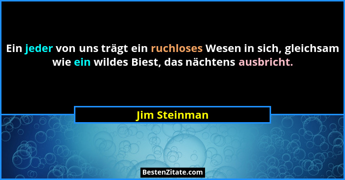 Ein jeder von uns trägt ein ruchloses Wesen in sich, gleichsam wie ein wildes Biest, das nächtens ausbricht.... - Jim Steinman