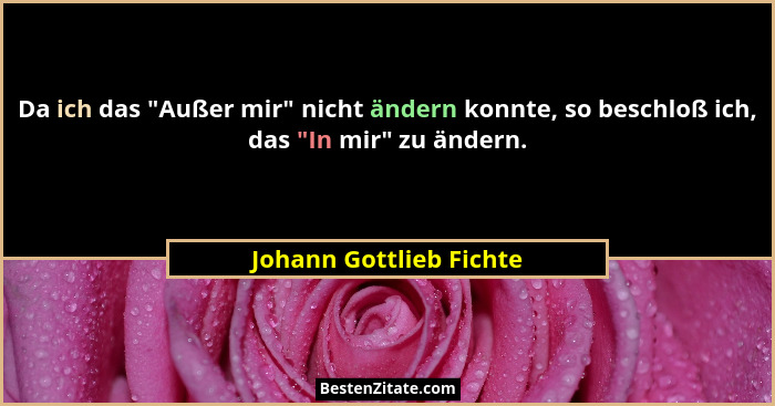 Da ich das "Außer mir" nicht ändern konnte, so beschloß ich, das "In mir" zu ändern.... - Johann Gottlieb Fichte