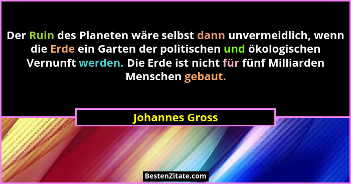 Der Ruin des Planeten wäre selbst dann unvermeidlich, wenn die Erde ein Garten der politischen und ökologischen Vernunft werden. Die... - Johannes Gross