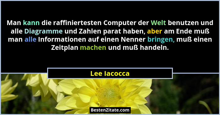 Man kann die raffiniertesten Computer der Welt benutzen und alle Diagramme und Zahlen parat haben, aber am Ende muß man alle Information... - Lee Iacocca