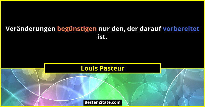 Veränderungen begünstigen nur den, der darauf vorbereitet ist.... - Louis Pasteur