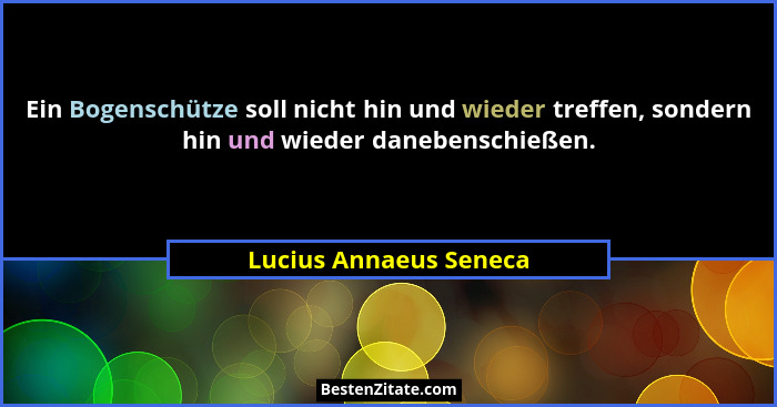 Ein Bogenschütze soll nicht hin und wieder treffen, sondern hin und wieder danebenschießen.... - Lucius Annaeus Seneca