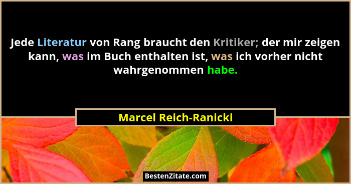Jede Literatur von Rang braucht den Kritiker; der mir zeigen kann, was im Buch enthalten ist, was ich vorher nicht wahrgenommen... - Marcel Reich-Ranicki