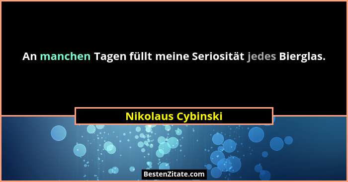 An manchen Tagen füllt meine Seriosität jedes Bierglas.... - Nikolaus Cybinski