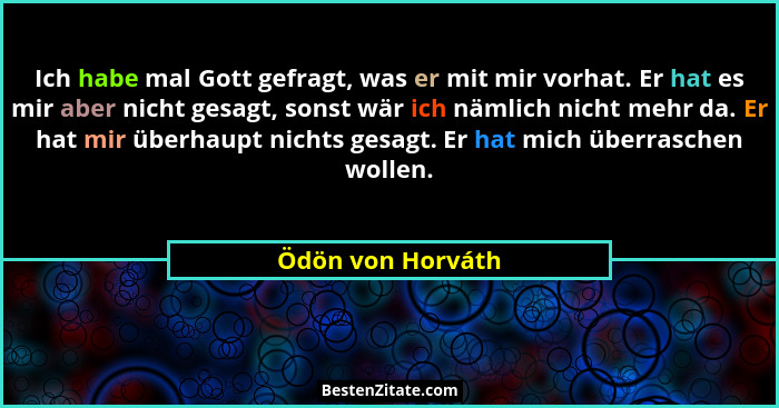 Ich habe mal Gott gefragt, was er mit mir vorhat. Er hat es mir aber nicht gesagt, sonst wär ich nämlich nicht mehr da. Er hat mir... - Ödön von Horváth