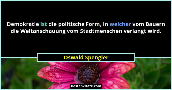 Demokratie ist die politische Form, in welcher vom Bauern die Weltanschauung vom Stadtmenschen verlangt wird.... - Oswald Spengler