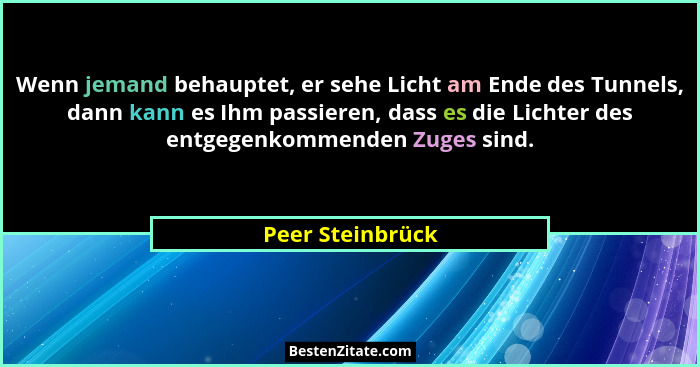 Wenn jemand behauptet, er sehe Licht am Ende des Tunnels, dann kann es Ihm passieren, dass es die Lichter des entgegenkommenden Zuge... - Peer Steinbrück