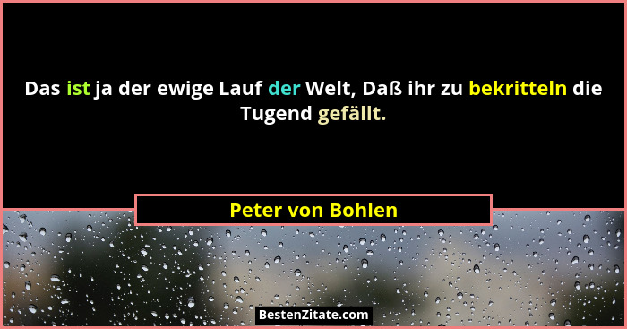Das ist ja der ewige Lauf der Welt, Daß ihr zu bekritteln die Tugend gefällt.... - Peter von Bohlen