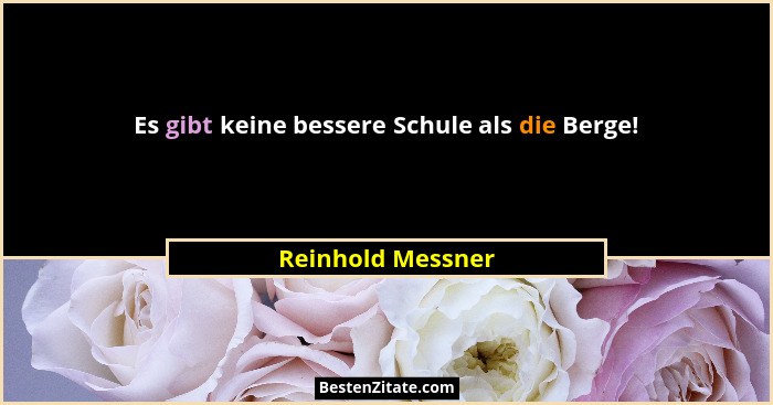 Es gibt keine bessere Schule als die Berge!... - Reinhold Messner