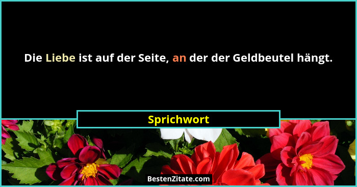 Die Liebe ist auf der Seite, an der der Geldbeutel hängt.... - Sprichwort