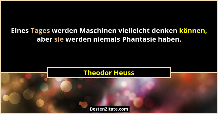 Eines Tages werden Maschinen vielleicht denken können, aber sie werden niemals Phantasie haben.... - Theodor Heuss