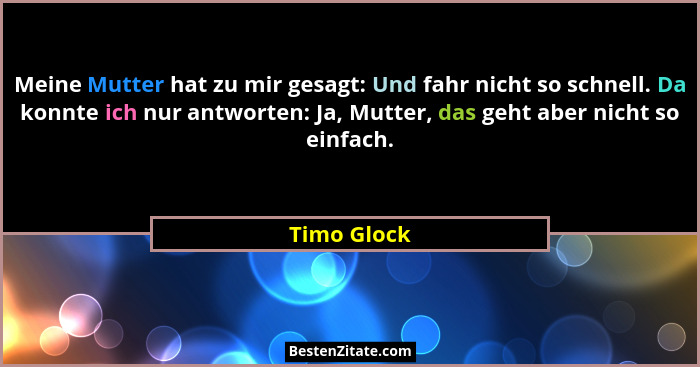 Meine Mutter hat zu mir gesagt: Und fahr nicht so schnell. Da konnte ich nur antworten: Ja, Mutter, das geht aber nicht so einfach.... - Timo Glock